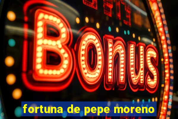 fortuna de pepe moreno